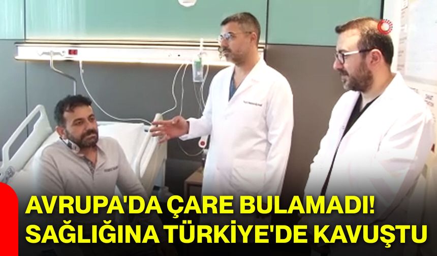Avrupa'da çare bulamadı! Sağlığına Türkiye'de kavuştu