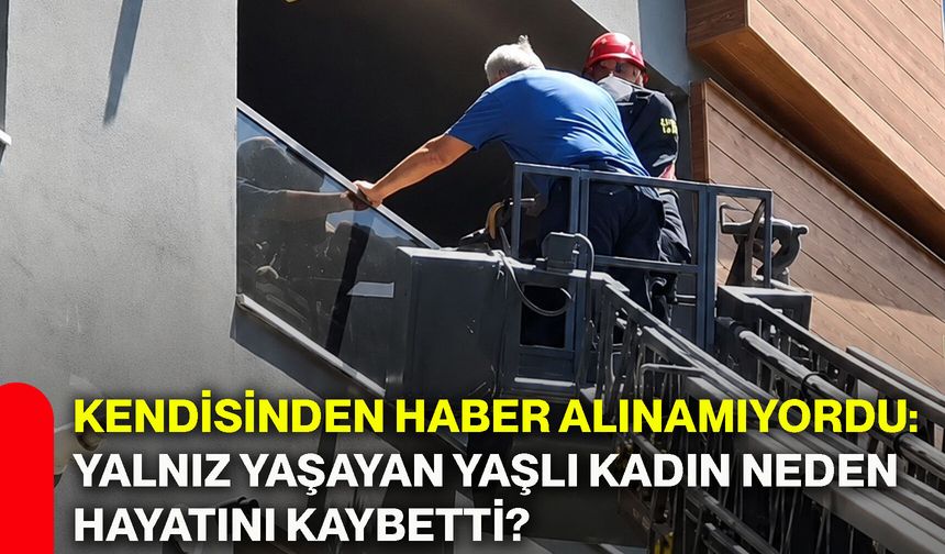 Kendisinden haber alınamıyordu: Yalnız yaşayan yaşlı kadın neden hayatını kaybetti?