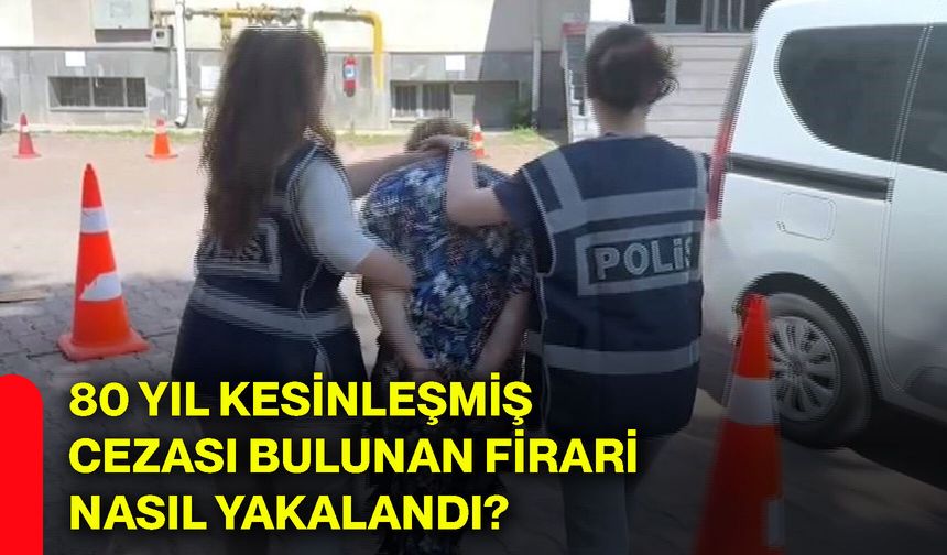 80 yıl kesinleşmiş cezası bulunan firari nasıl yakalandı?