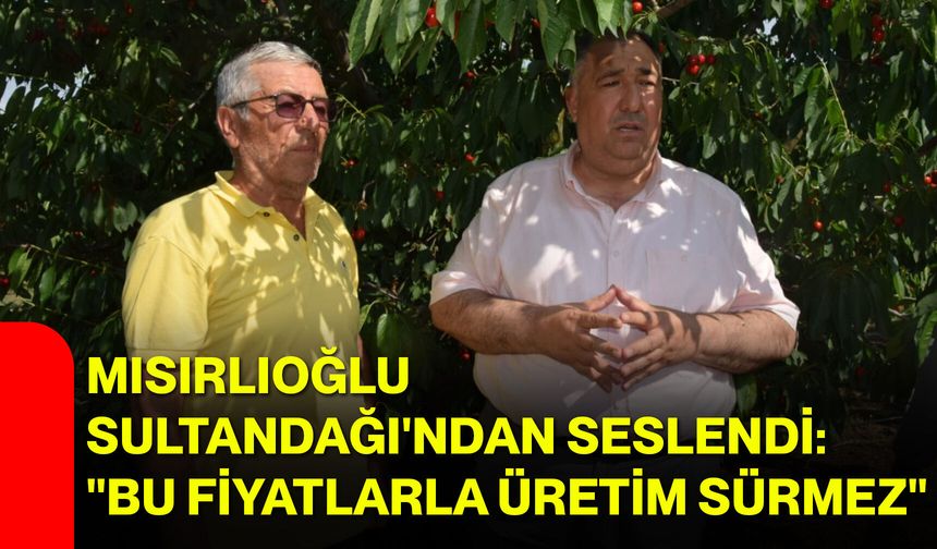 Mısırlıoğlu Sultandağı'ndan seslendi: "Bu fiyatlarla üretim sürmez"