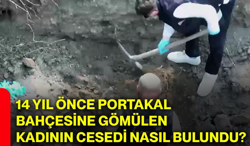 14 yıl önce portakal bahçesine gömülen kadının cesedi nasıl bulundu?