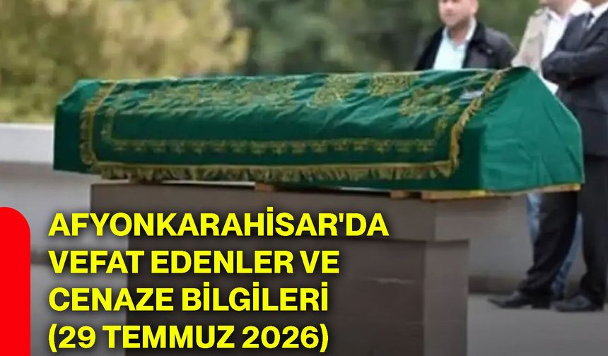 Afyonkarahisar'da vefat edenler ve cenaze bilgileri (29 Temmuz 2026)