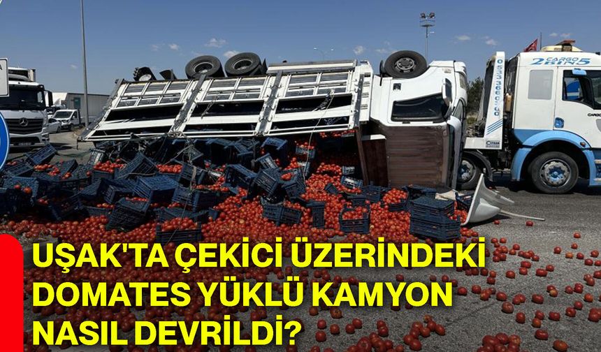 Uşak'ta çekici üzerindeki domates yüklü kamyon nasıl devrildi?