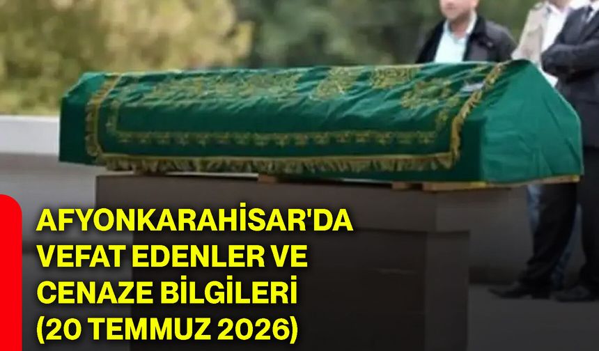 Afyonkarahisar'da vefat edenler ve cenaze bilgileri (20 Temmuz 2026)