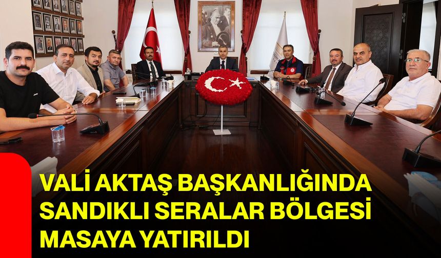 Vali Aktaş başkanlığında Sandıklı Seralar Bölgesi masaya yatırıldı