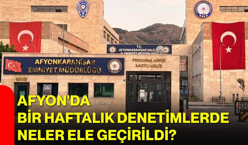 Afyon'da bir haftalık denetimlerde neler ele geçirildi?