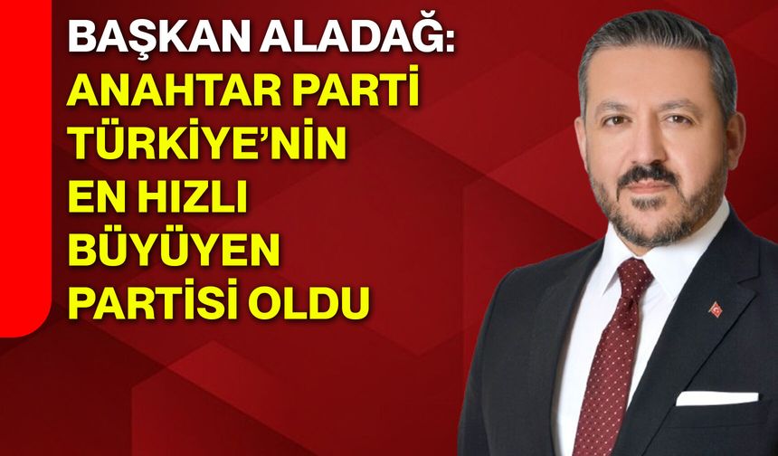 Başkan Aladağ: “Anahtar Parti Türkiye’nin en hızlı büyüyen partisi oldu”