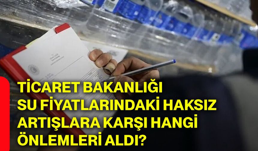 Ticaret Bakanlığı su fiyatlarındaki haksız artışlara karşı hangi önlemleri aldı?
