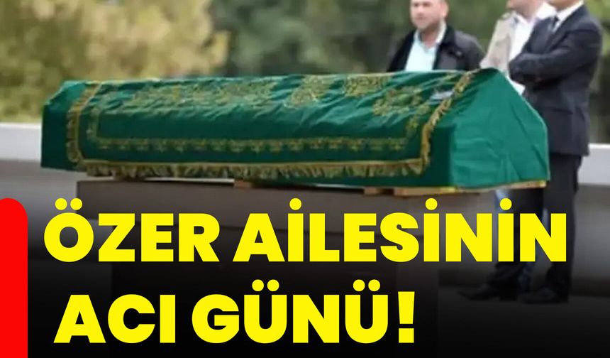 Özer ailesinin acı günü!