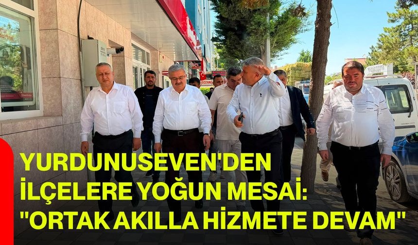 Yurdunuseven'den İlçelere Yoğun Mesai: "Ortak Akılla Hizmete Devam"