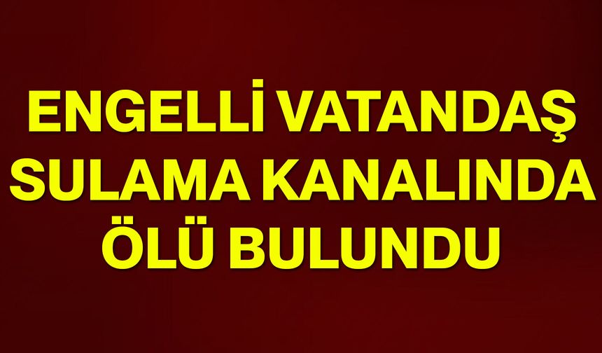 Engelli vatandaş sulama kanalında ölü bulundu