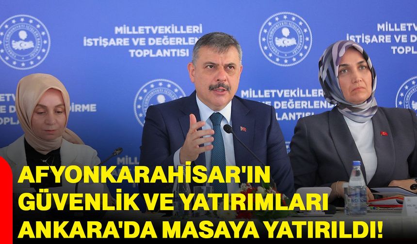 Afyonkarahisar'ın güvenlik ve yatırımları Ankara'da masaya yatırıldı