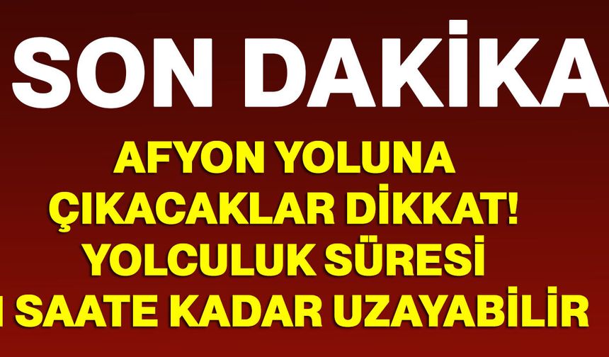 Afyon yoluna çıkacaklar dikkat! yolculuk süresi 1 saate kadar uzayabilir