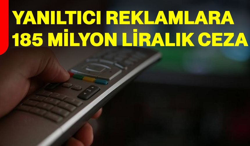 Yanıltıcı reklamlara 185 milyon liralık ceza