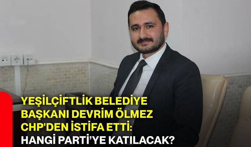 Yeşilçiftlik Belediye Başkanı Devrim Ölmez CHP'den istifa etti: Hangi parti‘ye katılacak?