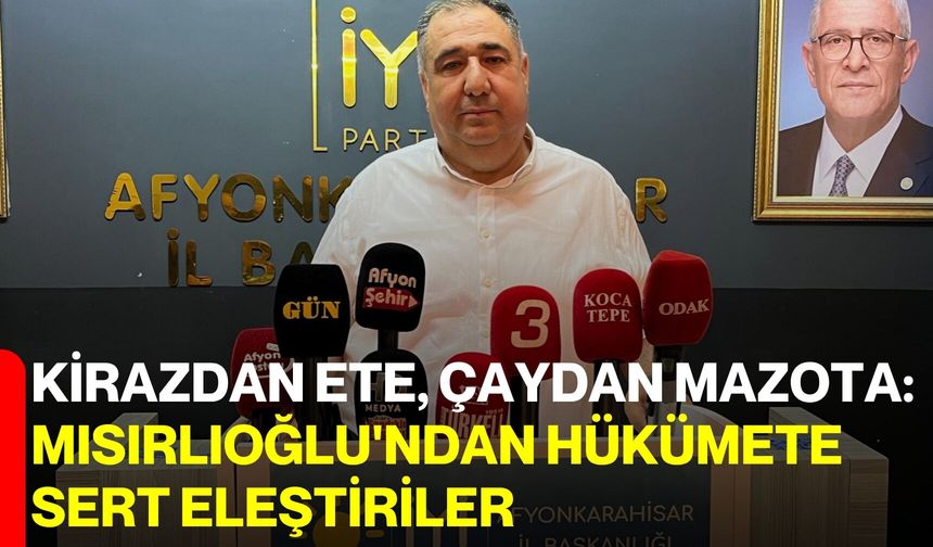 Kirazdan ete, çaydan mazota: Mısırlıoğlu'ndan hükümete sert eleştiriler