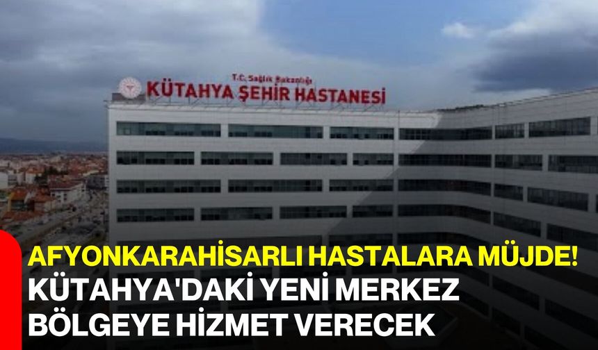 Afyonkarahisarlı hastalara müjde! Kütahya'daki yeni merkez bölgeye hizmet verecek