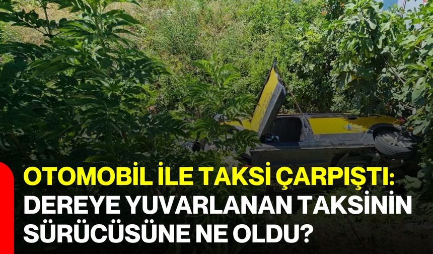 Otomobil ile taksi çarpıştı: Dereye yuvarlanan taksinin sürücüsüne ne oldu?