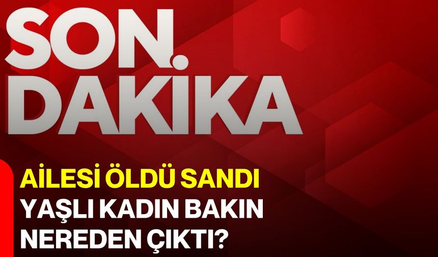 Ailesi öldü sandı, yaşlı kadın bakın nereden çıktı?