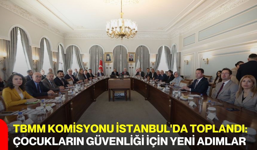 TBMM Komisyonu İstanbul'da toplandı: Çocukların güvenliği için yeni adımlar