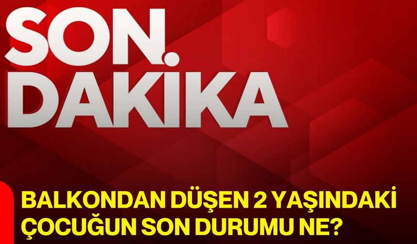Balkondan düşen 2 yaşındaki çocuğun son durumu ne?