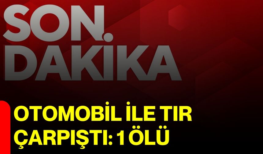Otomobil ile tır çarpıştı: 1 ölü
