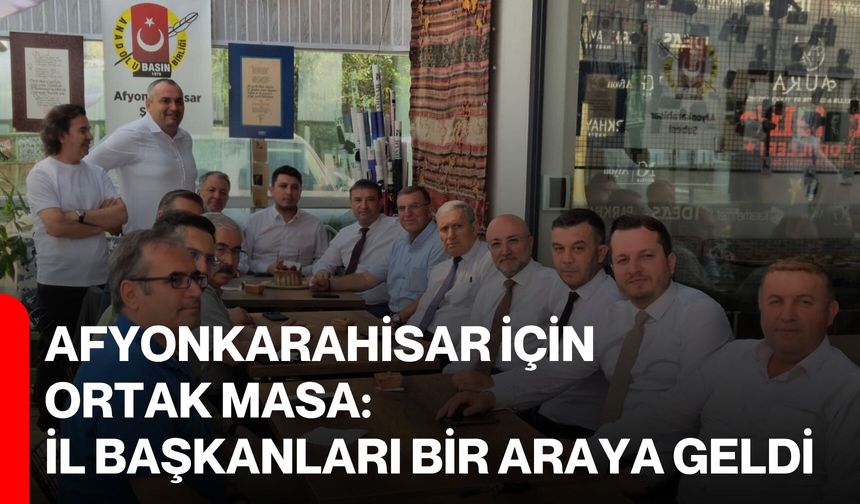 Afyonkarahisar için ortak masa: İl Başkanları bir araya geldi
