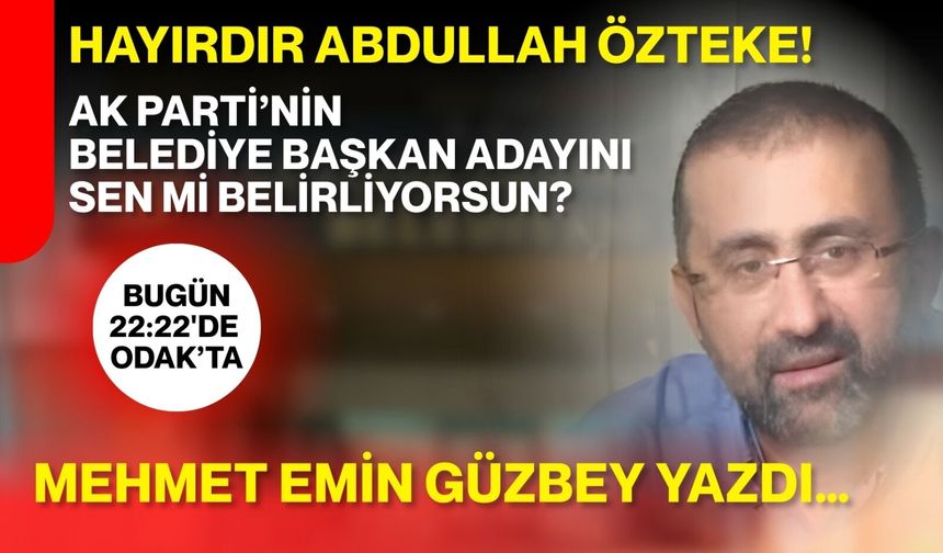 HAYIRDIR ABDULLAH ÖZTEKE! AK PARTİ’NİN BELEDİYE BAŞKAN ADAYINI  SEN Mİ BELİRLİYORSUN?