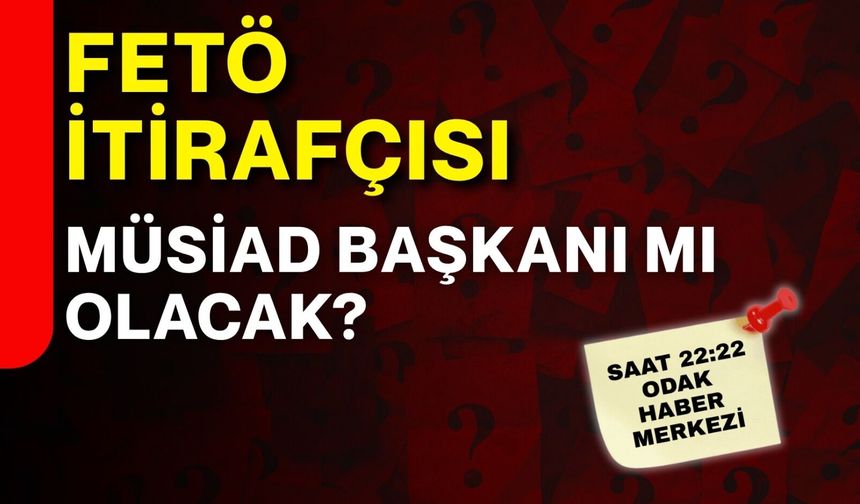 FETÖ itirafçısı  Müsiad Başkanı mı  olacak?