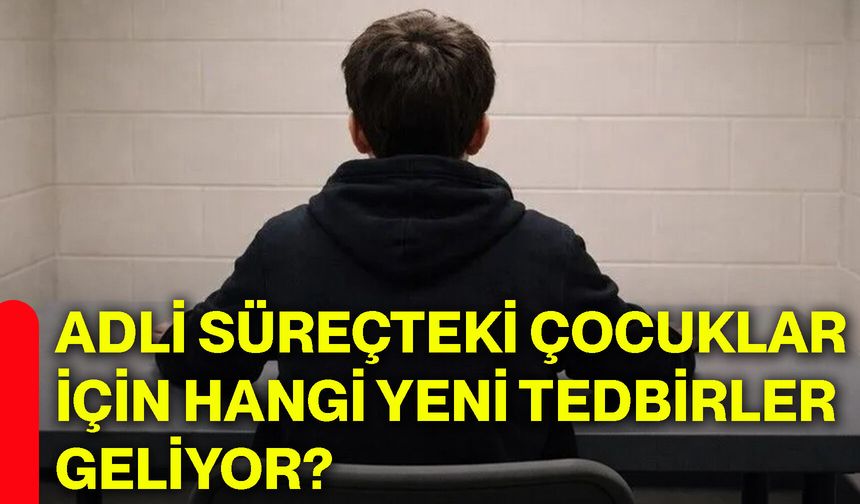 Adli süreçteki çocuklar için hangi yeni tedbirler geliyor?