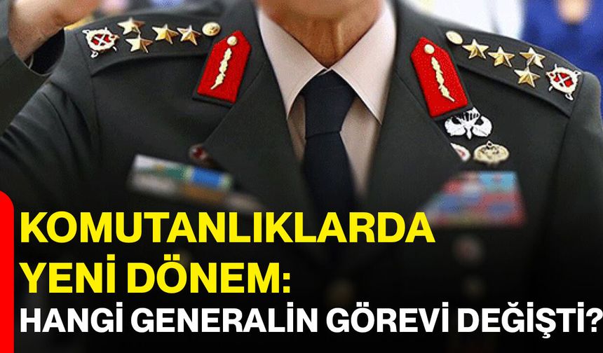 Komutanlıklarda yeni dönem: Hangi generalin görevi değişti?