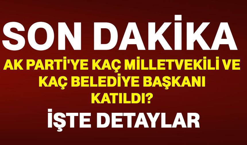 AK Parti'ye kaç milletvekili ve kaç belediye başkanı katıldı? İşte detaylar