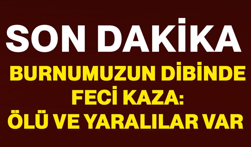 Burnumuzun dibinde feci kaza: Ölü ve yaralılar var!