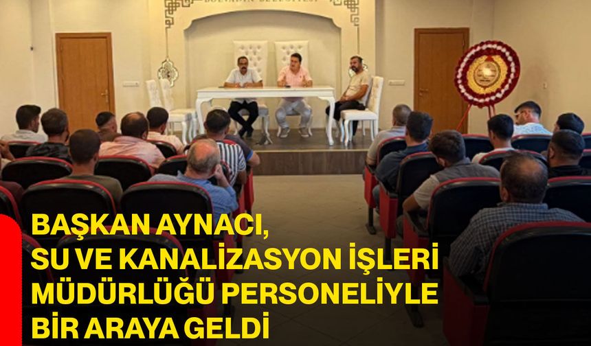 Başkan Aynacı, su ve kanalizasyon işleri müdürlüğü personeliyle bir araya geldi