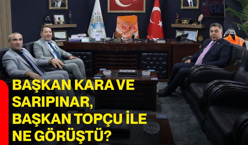Başkan Kara ve Sarıpınar, Başkan Topçu ile ne görüştü?