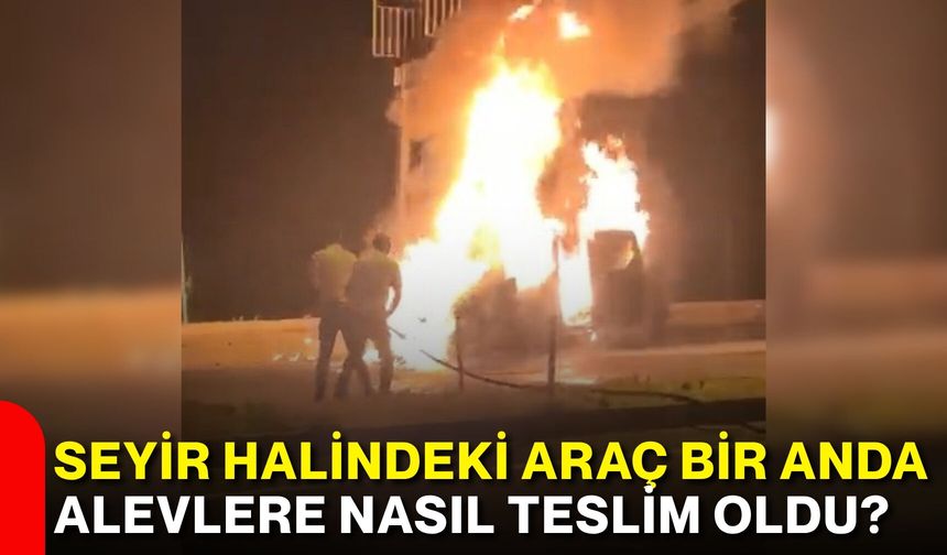Seyir halindeki araç bir anda alevlere nasıl teslim oldu?
