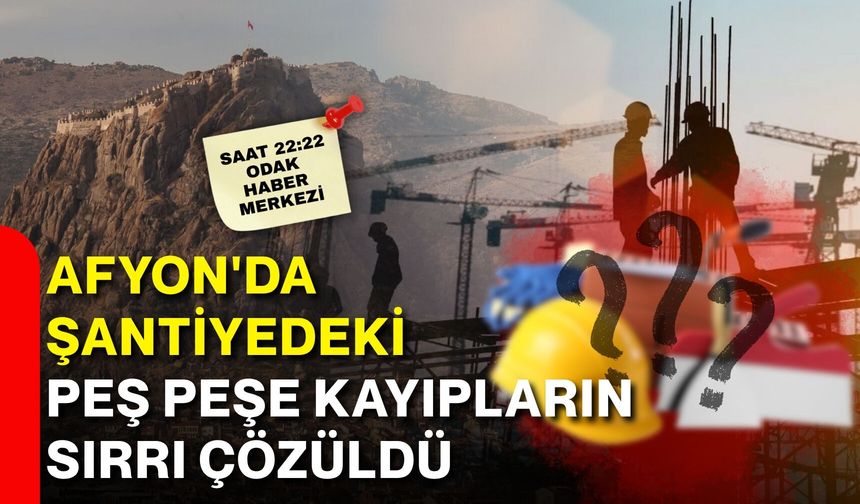 Afyon'da şantiyedeki peş peşe kayıpların sırrı çözüldü