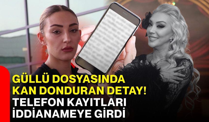 Güllü dosyasında kan donduran detay! Telefon kayıtları iddianameye girdi