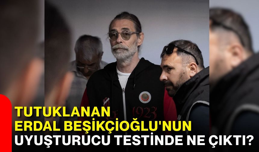 Tutuklanan Erdal Beşikçioğlu'nun uyuşturucu testinde ne çıktı?