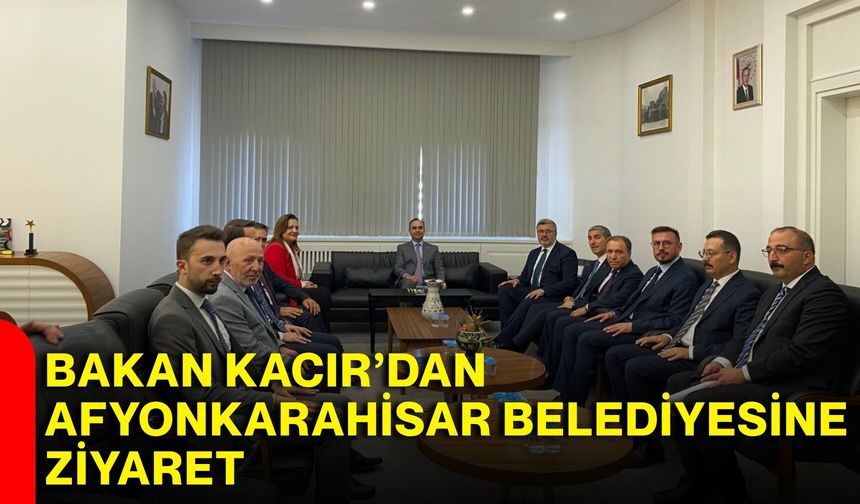 Bakan Kacır’dan Afyonkarahisar Belediyesine ziyaret