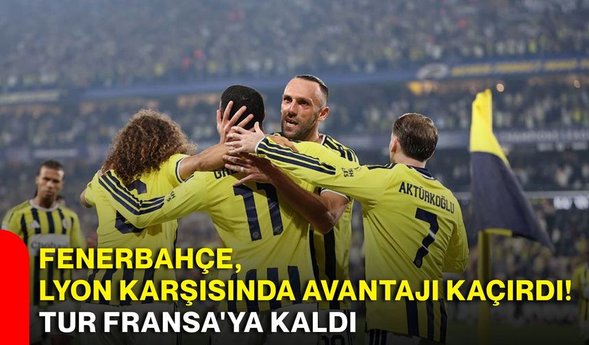 Fenerbahçe, Lyon karşısında avantajı kaçırdı! Tur Fransa'ya kaldı