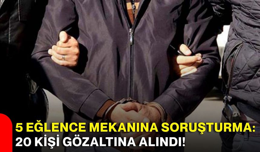 5 eğlence mekanına soruşturma: 20 kişi gözaltına alındı!