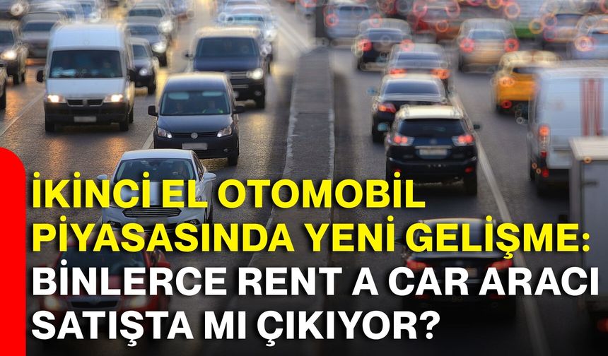 İkinci el otomobil piyasasında yeni gelişme: Binlerce rent a car aracı satışta mı çıkıyor?