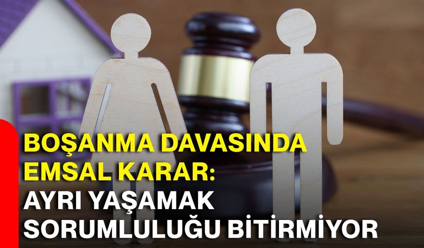 Boşanma davasında emsal karar: Ayrı yaşamak sorumluluğu bitirmiyor
