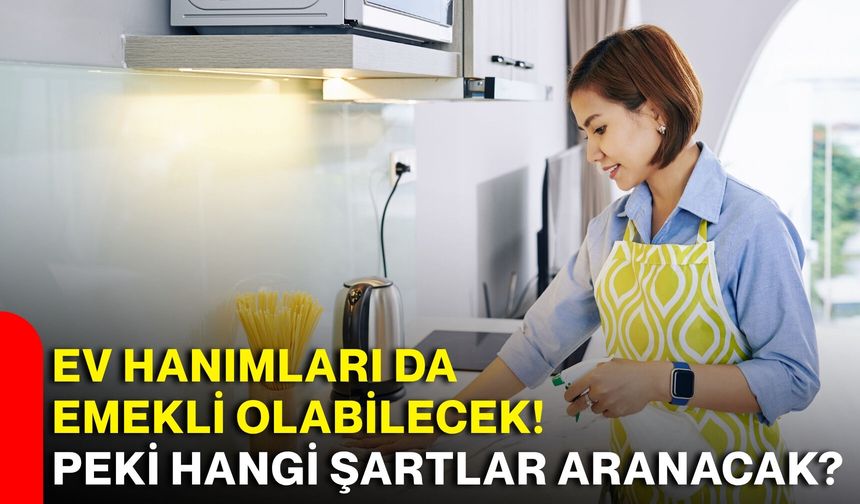 Ev hanımları da emekli olabilecek! Peki hangi şartlar aranacak?