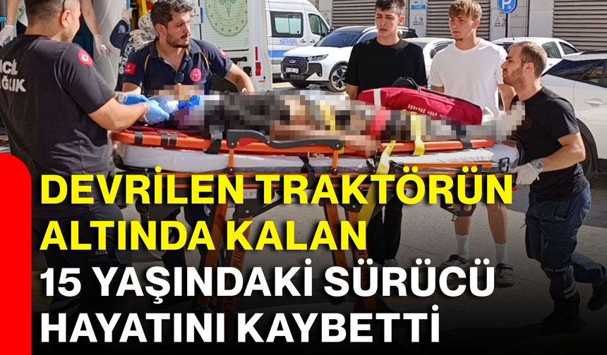 Devrilen traktörün altında kalan 15 yaşındaki sürücü hayatını kaybetti