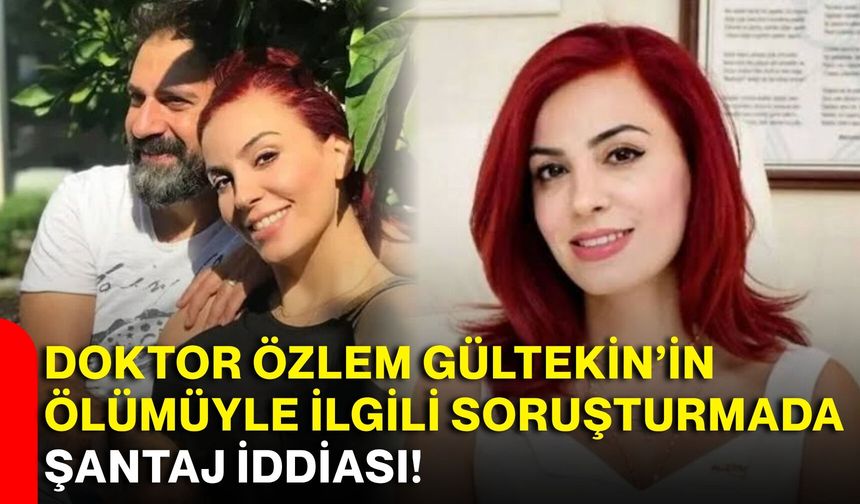 Doktor Özlem Gültekin’in ölümüyle ilgili soruşturmada şantaj iddiası!