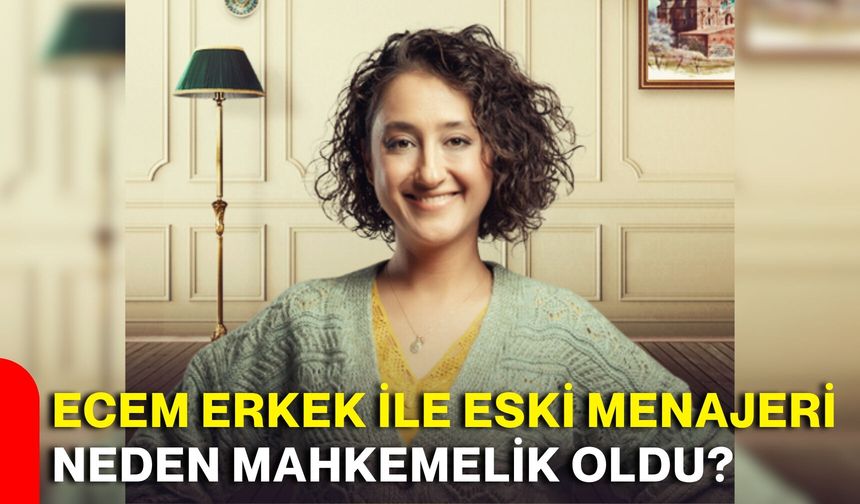 Ecem Erkek ile eski menajeri neden mahkemelik oldu?