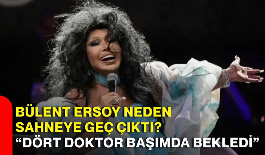 Bülent Ersoy neden sahneye geç çıktı? “Dört doktor başımda bekledi”