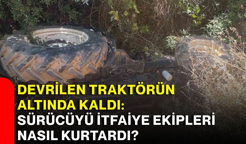 Devrilen traktörün altında kaldı: Sürücüyü itfaiye ekipleri nasıl kurtardı?